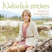 Natürlich stricken - Mode aus ökologischen Garnen